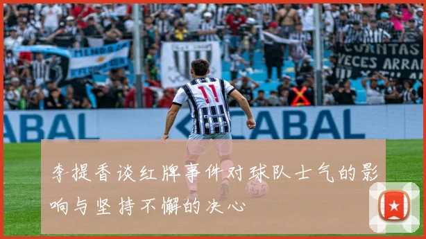 李提香谈红牌事件对球队士气的影响与坚持不懈的决心