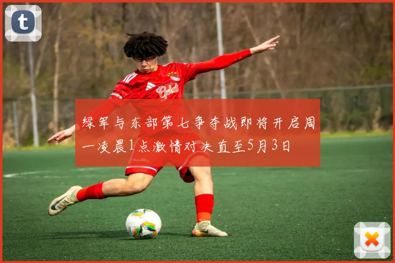 绿军与东部第七争夺战即将开启周一凌晨1点激情对决直至5月3日