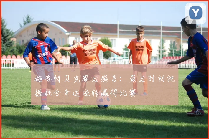施洛特贝克赛后感言：最后时刻把握机会幸运逆转赢得比赛