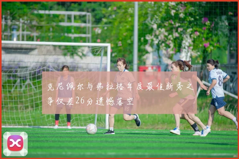 克尼佩尔与弗拉格年度最佳新秀之争仅差26分遗憾落空