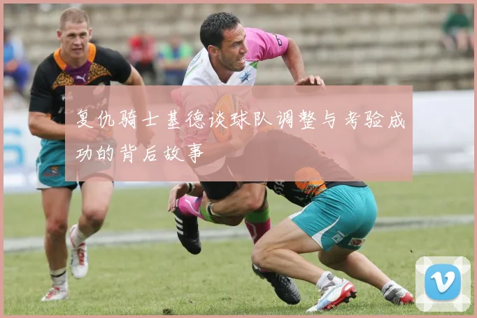 复仇骑士基德谈球队调整与考验成功的背后故事