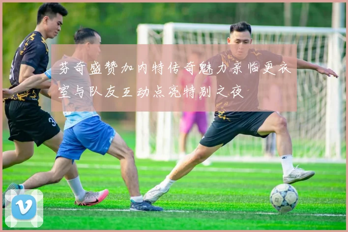 芬奇盛赞加内特传奇魅力亲临更衣室与队友互动点亮特别之夜