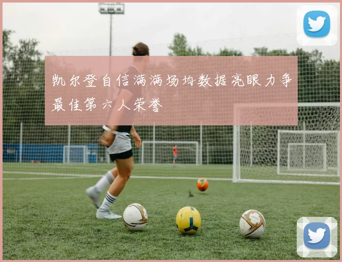 凯尔登自信满满场均数据亮眼力争最佳第六人荣誉