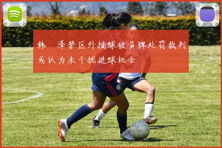 韩镕泽禁区外摘球被黄牌处罚裁判或认为未干扰进球机会