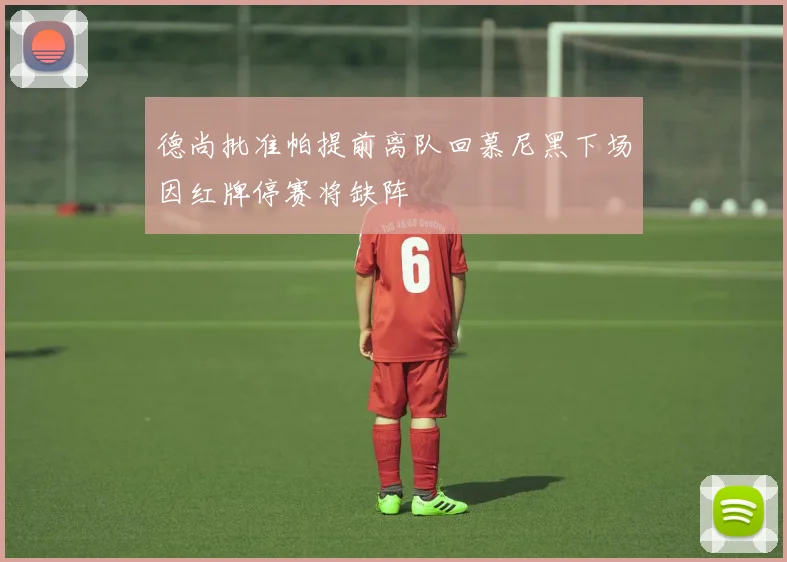 德尚批准帕提前离队回慕尼黑下场因红牌停赛将缺阵