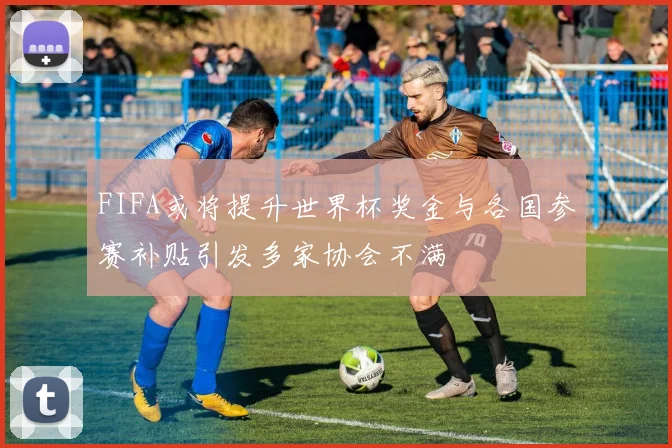 FIFA或将提升世界杯奖金与各国参赛补贴引发多家协会不满