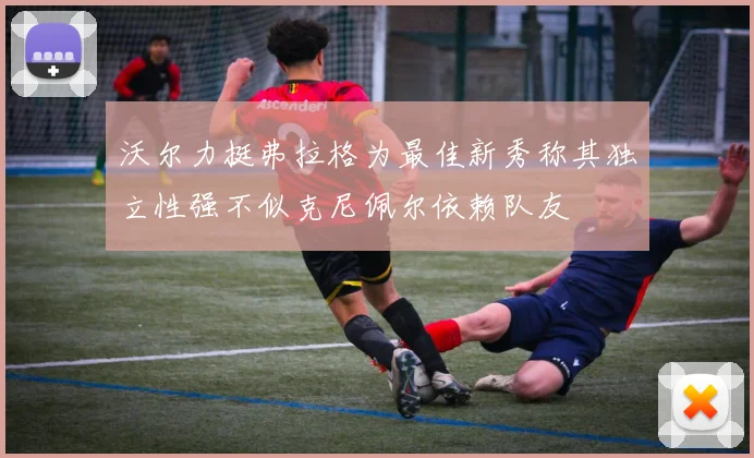 沃尔力挺弗拉格为最佳新秀称其独立性强不似克尼佩尔依赖队友